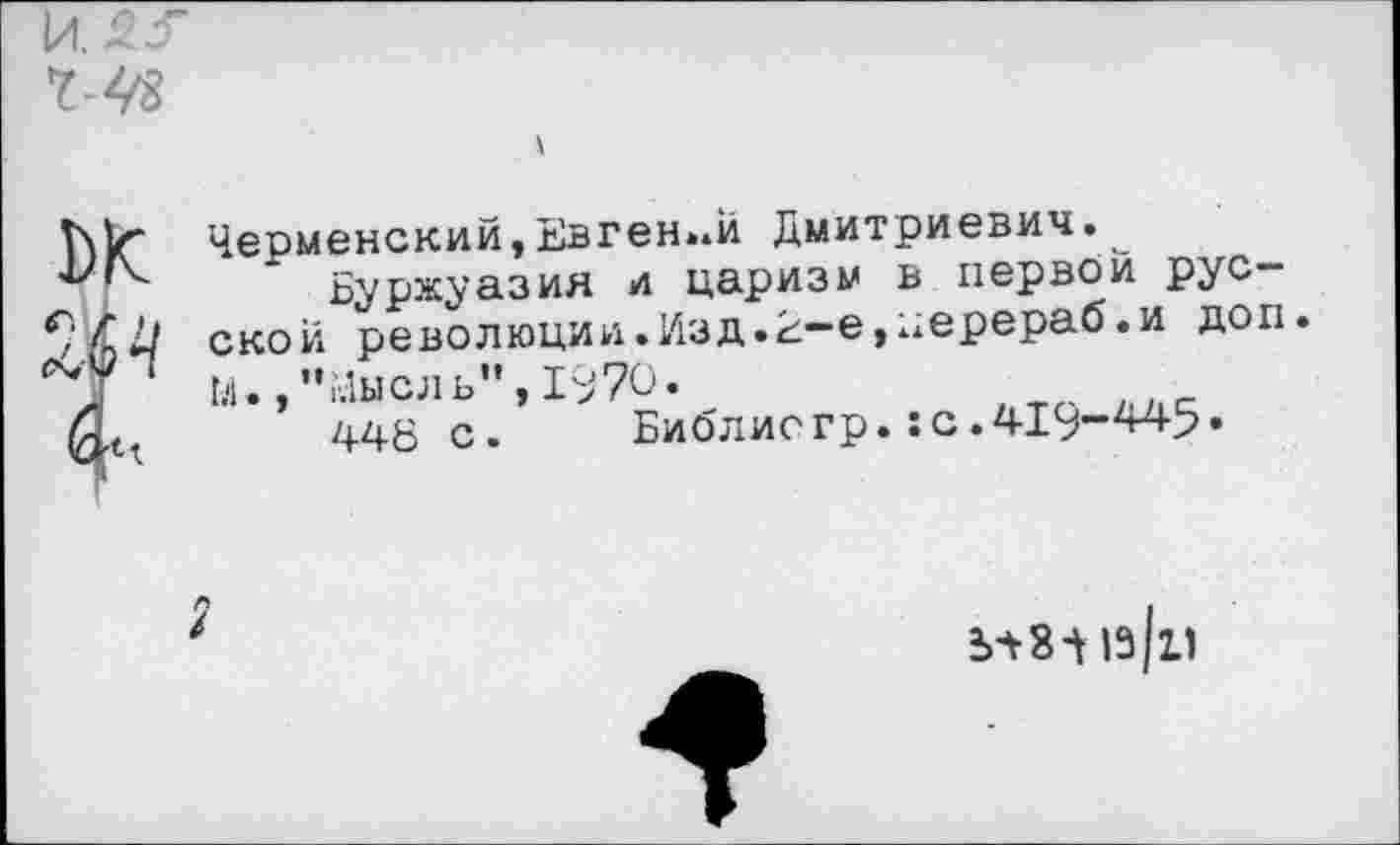 ﻿Черменский,Евгений Дмитриевич.^
Буржуазия и царизм в первой русской революции.Изд.2-е,нерераб.и доп. М., ••Мысль”, 1970.
448 с.	Библиогр.:с.419-445»
Ь^8Ц9 11